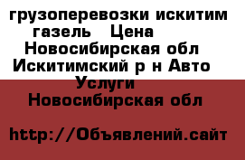 грузоперевозки искитим газель › Цена ­ 400 - Новосибирская обл., Искитимский р-н Авто » Услуги   . Новосибирская обл.